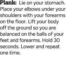 Plank  Lie on your stomach  Place your elbows under your shoulders with your forearms on the floor  Lift your body of   