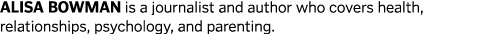 Alisa Bowman is a journalist and author who covers health  relationships  psychology  and parenting  
