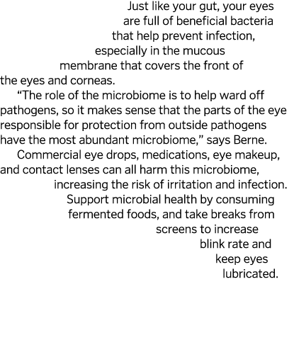 Just like your gut  your eyes are full of beneficial bacteria that help prevent infection  especially in the mucous m   