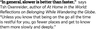  In general  slower is better than faster   says Tsh Oxenreider  author of At Home in the World  Reflections on Belon   