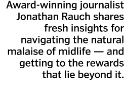 Award-winning journalist Jonathan Rauch shares fresh insights for navigating the natural malaise of midlife — and get   