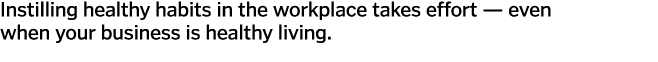 Instilling healthy habits in the workplace takes effort — even when your business is healthy living  