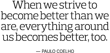When we strive to become better than we are  everything around us becomes better  too  — Paulo Coelho