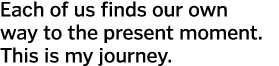 Each of us finds our own way to the present moment  This is my journey  