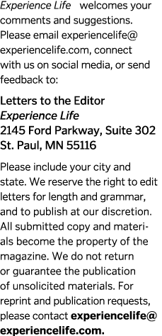 Experience Life welcomes your comments and suggestions  Please email experiencelife  experiencelife com  connect with   