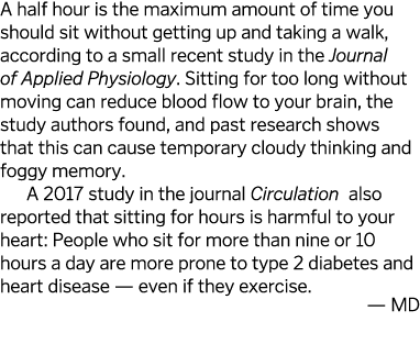 A half hour is the maximum amount of time you should sit without getting up and taking a walk  according to a small r   