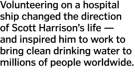 Volunteering on a hospital ship changed the direction of Scott Harrison s life — and inspired him to work to bring cl   