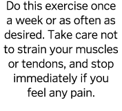 Do this exercise once a week or as often as desired  Take care not to strain your muscles or tendons  and stop immedi   