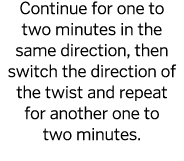 Continue for one to two minutes in the same direction  then switch the direction of the twist and repeat for another    