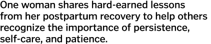 One woman shares hard-earned lessons from her postpartum recovery to help others recognize the importance of persiste   