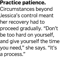 Practice patience  Circumstances beyond Jessica s control meant her recovery had to proceed gradually   Don t be too    
