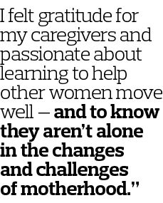 I felt gratitude for my caregivers and passionate about learning to help other women move well — and to know they are   
