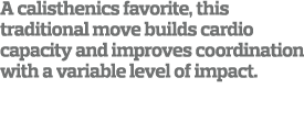 A calisthenics favorite  this traditional move builds cardio capacity and improves coordination with a variable level   