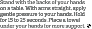 Stand with the backs of your hands on a table  With arms straight  apply gentle pressure to your hands  Hold for 15 t   