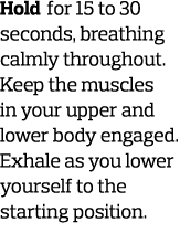 Hold for 15 to 30 seconds  breathing calmly throughout  Keep the muscles in your upper and lower body engaged  Exhale   