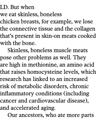 LD  But when we eat skinless  boneless chicken breasts  for example  we lose the connective tissue and the collagen t   