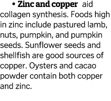   Zinc and copper aid collagen synthesis  Foods high in zinc include pastured lamb  nuts  pumpkin  and pumpkin seeds    
