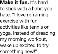 Make it fun  It s hard to stick with a habit you hate   I love reframing exercise with fun activities like tennis or    