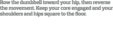 Row the dumbbell toward your hip  then reverse the movement  Keep your core engaged and your shoulders and hips squar   