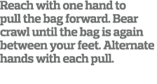 Reach with one hand to pull the bag forward  Bear crawl until the bag is again between your feet  Alternate hands wit   