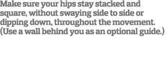 Make sure your hips stay stacked and square  without swaying side to side or dipping down  throughout the movement      