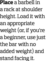 Place a barbell in a rack at shoulder height  Load it with an appropriate weight  or  if you re a beginner  use just    