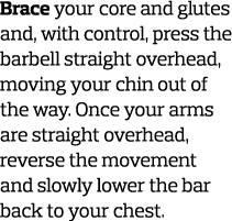Brace your core and glutes and  with control  press the barbell straight overhead  moving your chin out of the way  O   