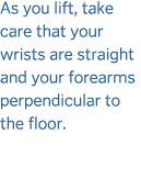 As you lift  take care that your wrists are straight and your forearms perpendicular to the floor 