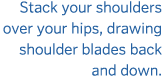 Stack your shoulders over your hips  drawing shoulder blades back and down 