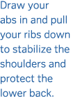 Draw your abs in and pull your ribs down to stabilize the shoulders and protect the lower back 