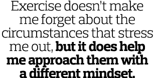 Exercise doesn t make me forget about the circumstances that stress me out  but it does help me approach them with a    