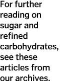 For further reading on sugar and refined carbohydrates  see these articles from our archives 