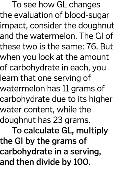 To see how GL changes the evaluation of blood-sugar impact  consider the doughnut and the watermelon  The GI of these   
