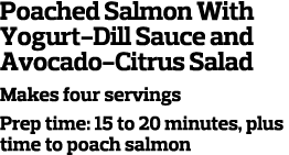 Poached Salmon With Yogurt-Dill Sauce and Avocado-Citrus Salad Makes four servings Prep time  15 to 20 minutes  plus    