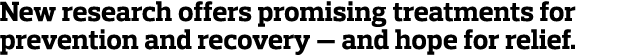 New research offers promising treatments for prevention and recovery — and hope for relief  