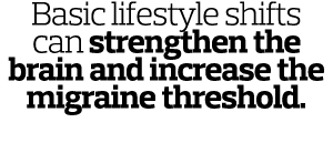 Basic lifestyle shifts can strengthen the brain and increase the migraine threshold  