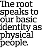 The root speaks to our basic identity as physical people  