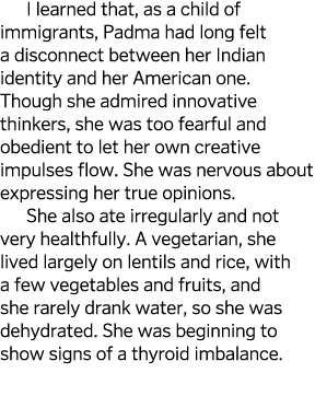 I learned that  as a child of immigrants  Padma had long felt a disconnect between her Indian identity and her Americ   