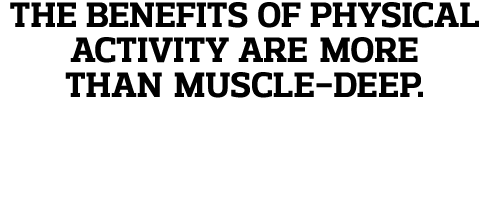 The BENEFITS of Physical Activity are more than muscle-deep  moving your body builds and conditions your Gray matter    