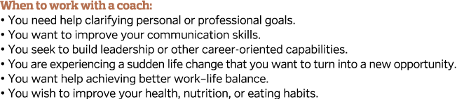 When to work with a coach     You need help clarifying personal or professional goals     You want to improve your co   