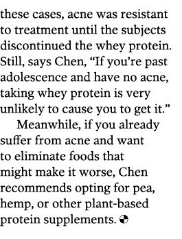 these cases  acne was resistant to treatment until the subjects discontinued the whey protein  Still  says Chen   If    