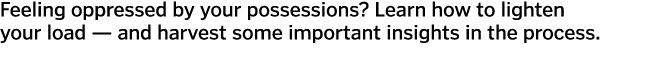 Feeling oppressed by your possessions  Learn how to lighten your load — and harvest some important insights in the pr   