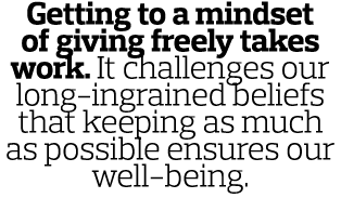 Getting to a mindset of giving freely takes work  It challenges our long-ingrained beliefs that keeping as much as po   