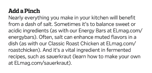 Add a Pinch Nearly everything you make in your kitchen will benefit from a dash of salt  Sometimes it s to balance sw   