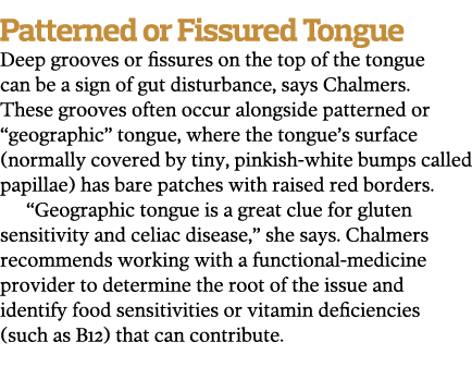 Patterned or Fissured Tongue Deep grooves or fissures on the top of the tongue can be a sign of gut disturbance, says   