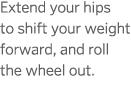 Extend your hips to shift your weight forward  and roll the wheel out  