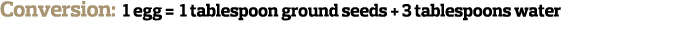 Conversion  1 egg   1 tablespoon ground seeds   3 tablespoons water