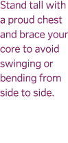 Stand tall with a proud chest and brace your core to avoid swinging or bending from side to side  