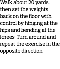 Walk about 20 yards  then set the weights back on the floor with control by hinging at the hips and bending at the kn   