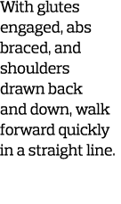 With glutes engaged  abs braced  and shoulders drawn back and down  walk forward quickly in a straight line  